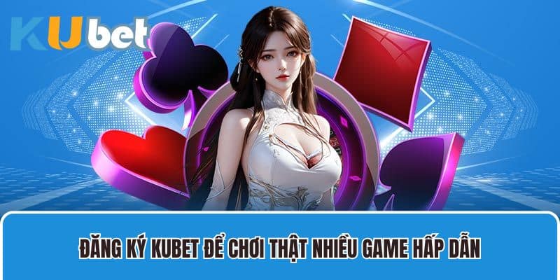 Đăng ký Kubet để chơi thật nhiều game hấp dẫn